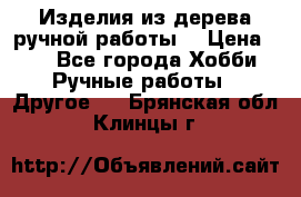 Изделия из дерева ручной работы  › Цена ­ 1 - Все города Хобби. Ручные работы » Другое   . Брянская обл.,Клинцы г.